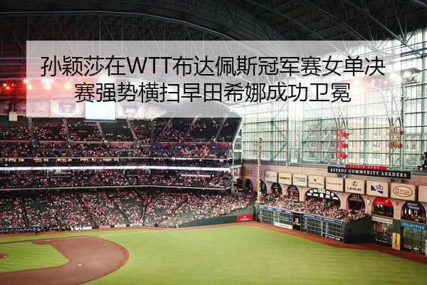 孙颖莎在WTT布达佩斯冠军赛女单决赛强势横扫早田希娜成功卫冕